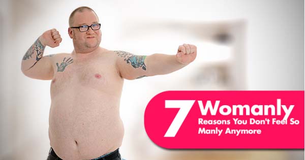 7 Womanly Reasons You Don't Feel So Manly Anymore