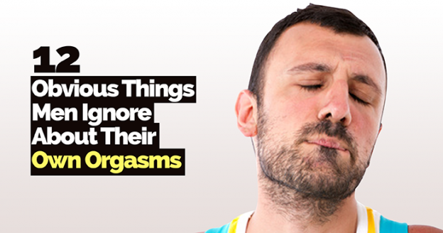 12 Obvious Things Men Ignore About Their Own Orgasms