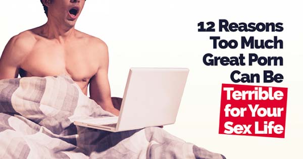 12 Reasons Too Much Great Porn Can Be Terrible for Your Sex Life