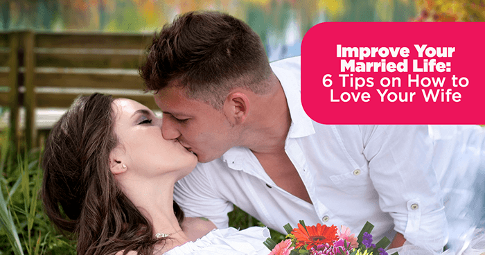 Improve Your Married Life: 6 Tips on How to Love Your Wife
