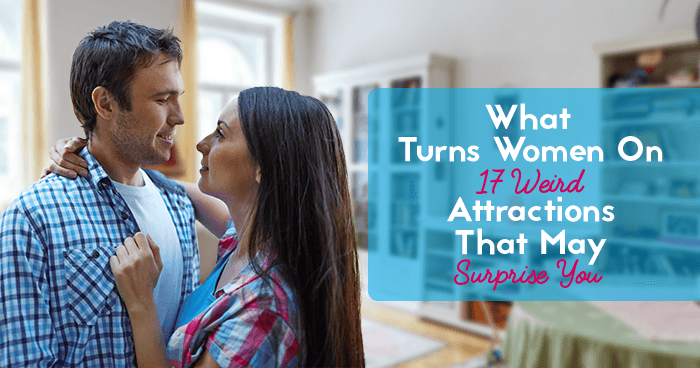 What Turns Women On – 17 Weird Attractions That May Surprise You