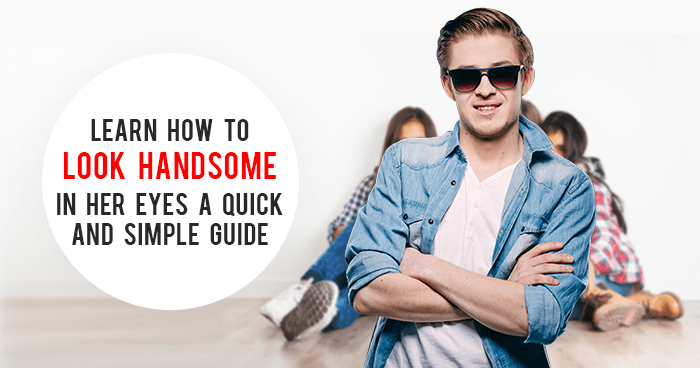 Learn How to Look Handsome in Her Eyes – A Quick and Simple Guide
